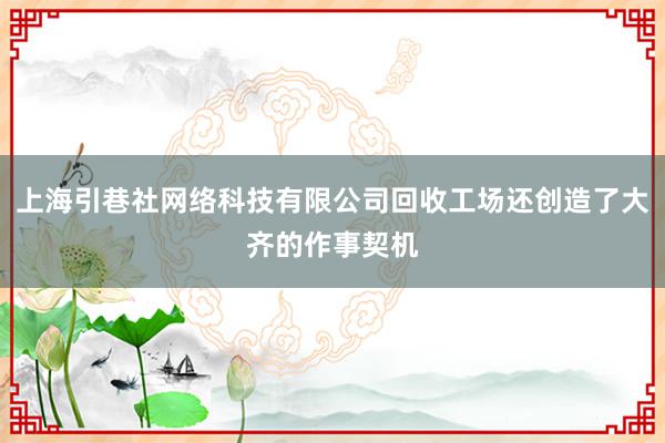 上海引巷社网络科技有限公司回收工场还创造了大齐的作事契机